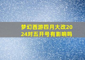 梦幻西游四月大改2024对五开号有影响吗