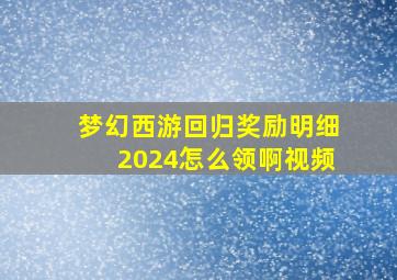 梦幻西游回归奖励明细2024怎么领啊视频