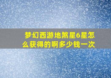 梦幻西游地煞星6星怎么获得的啊多少钱一次