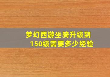 梦幻西游坐骑升级到150级需要多少经验