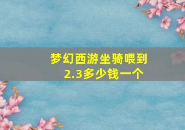 梦幻西游坐骑喂到2.3多少钱一个