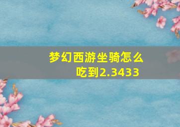 梦幻西游坐骑怎么吃到2.3433