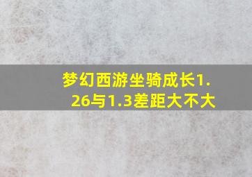 梦幻西游坐骑成长1.26与1.3差距大不大