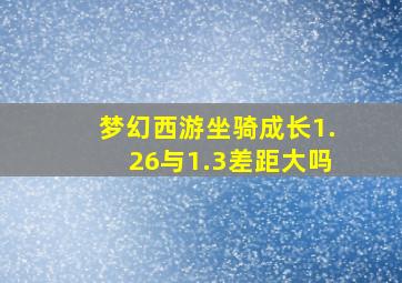 梦幻西游坐骑成长1.26与1.3差距大吗