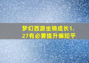 梦幻西游坐骑成长1.27有必要提升嘛知乎