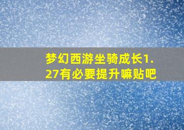 梦幻西游坐骑成长1.27有必要提升嘛贴吧