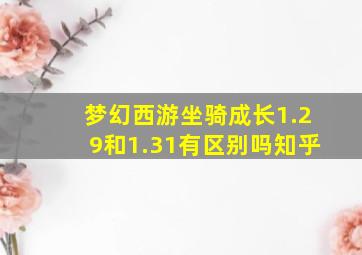 梦幻西游坐骑成长1.29和1.31有区别吗知乎