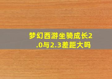 梦幻西游坐骑成长2.0与2.3差距大吗