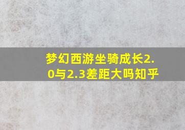 梦幻西游坐骑成长2.0与2.3差距大吗知乎