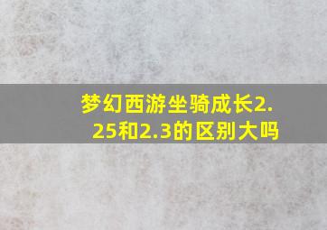 梦幻西游坐骑成长2.25和2.3的区别大吗