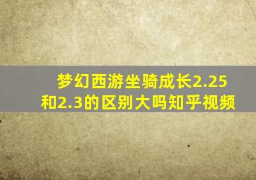 梦幻西游坐骑成长2.25和2.3的区别大吗知乎视频