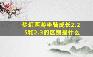 梦幻西游坐骑成长2.25和2.3的区别是什么