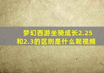 梦幻西游坐骑成长2.25和2.3的区别是什么呢视频