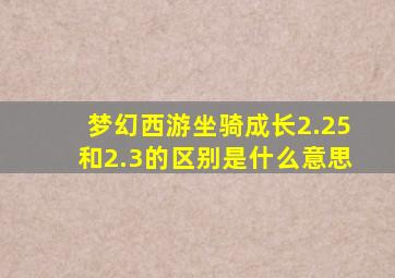 梦幻西游坐骑成长2.25和2.3的区别是什么意思