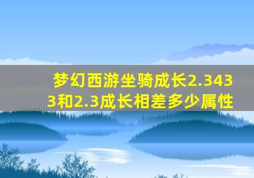 梦幻西游坐骑成长2.3433和2.3成长相差多少属性