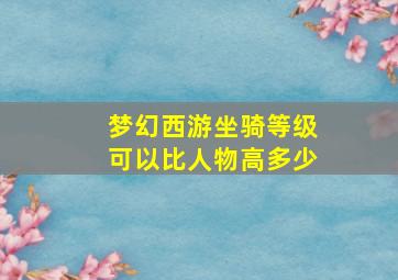 梦幻西游坐骑等级可以比人物高多少