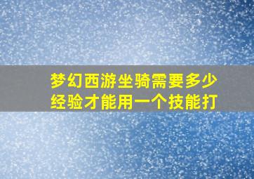 梦幻西游坐骑需要多少经验才能用一个技能打