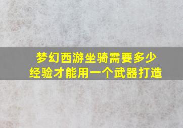 梦幻西游坐骑需要多少经验才能用一个武器打造