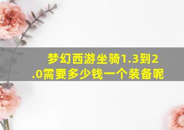 梦幻西游坐骑1.3到2.0需要多少钱一个装备呢