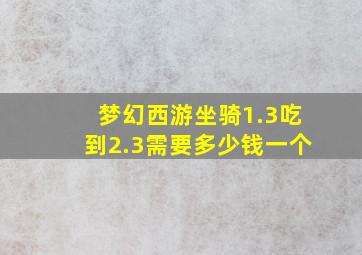 梦幻西游坐骑1.3吃到2.3需要多少钱一个