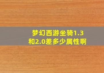 梦幻西游坐骑1.3和2.0差多少属性啊