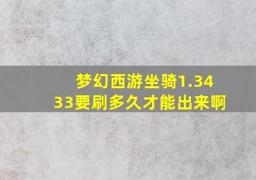 梦幻西游坐骑1.3433要刷多久才能出来啊