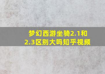 梦幻西游坐骑2.1和2.3区别大吗知乎视频