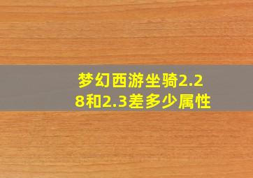 梦幻西游坐骑2.28和2.3差多少属性