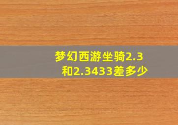 梦幻西游坐骑2.3和2.3433差多少