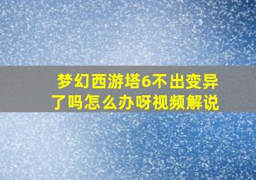 梦幻西游塔6不出变异了吗怎么办呀视频解说