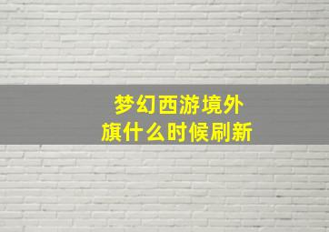 梦幻西游境外旗什么时候刷新