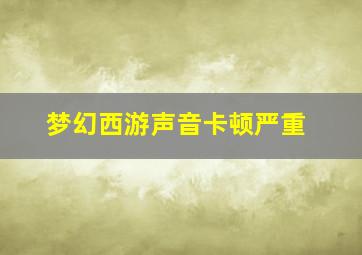 梦幻西游声音卡顿严重