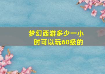 梦幻西游多少一小时可以玩60级的