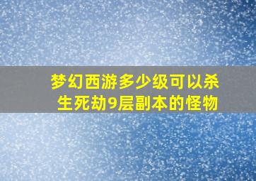 梦幻西游多少级可以杀生死劫9层副本的怪物