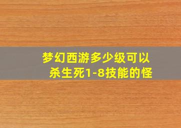 梦幻西游多少级可以杀生死1-8技能的怪