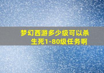 梦幻西游多少级可以杀生死1-80级任务啊