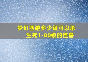 梦幻西游多少级可以杀生死1-80级的怪兽