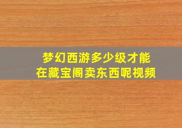 梦幻西游多少级才能在藏宝阁卖东西呢视频