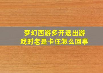 梦幻西游多开退出游戏时老是卡住怎么回事