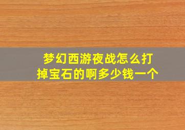 梦幻西游夜战怎么打掉宝石的啊多少钱一个