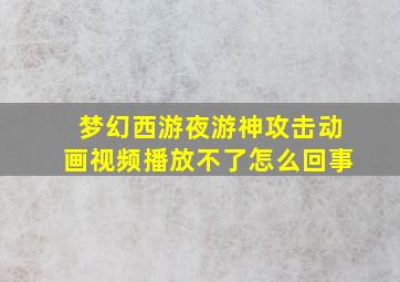 梦幻西游夜游神攻击动画视频播放不了怎么回事