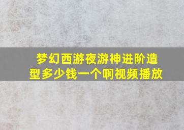 梦幻西游夜游神进阶造型多少钱一个啊视频播放