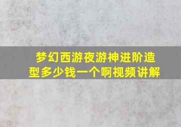 梦幻西游夜游神进阶造型多少钱一个啊视频讲解