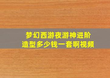 梦幻西游夜游神进阶造型多少钱一套啊视频