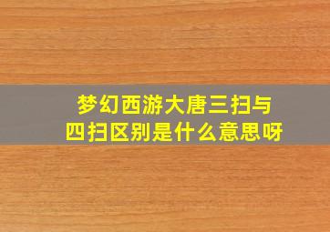 梦幻西游大唐三扫与四扫区别是什么意思呀