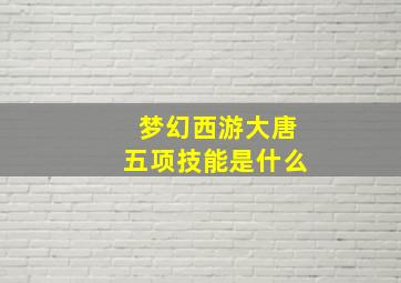 梦幻西游大唐五项技能是什么