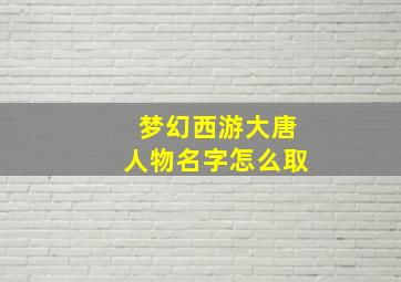 梦幻西游大唐人物名字怎么取