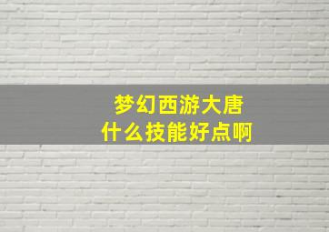 梦幻西游大唐什么技能好点啊