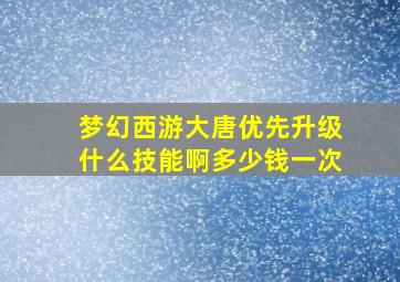 梦幻西游大唐优先升级什么技能啊多少钱一次