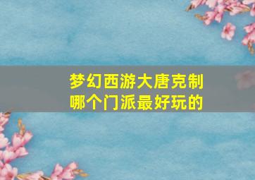 梦幻西游大唐克制哪个门派最好玩的